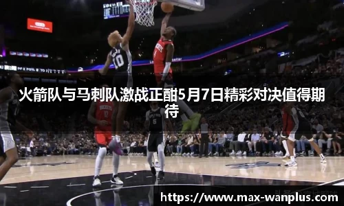 火箭队与马刺队激战正酣5月7日精彩对决值得期待